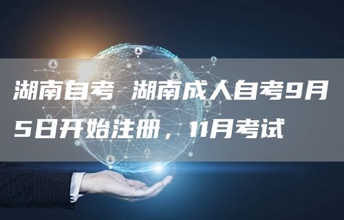 湖南自考 湖南成人自考9月5日开始注册，11月考试(图1)