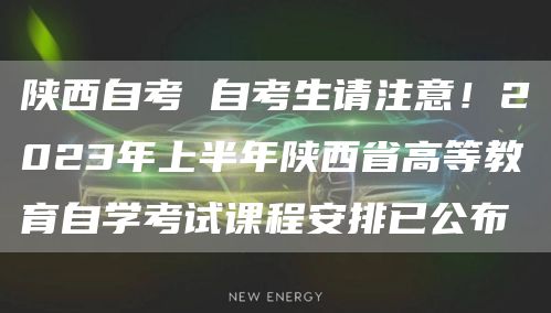 陕西自考 自考生请注意！2023年上半年陕西省高等教育自学考试课程安排已公布
