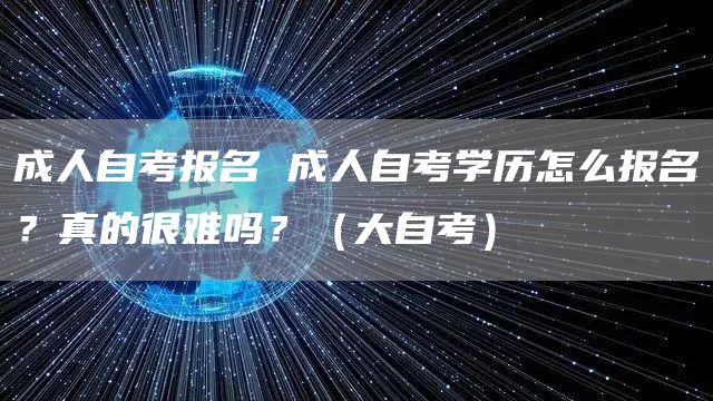 成人自考报名 成人自考学历怎么报名？真的很难吗？（大自考）