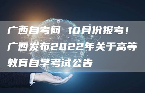 广西自考网 10月份报考！广西发布2022年关于高等教育自学考试公告
