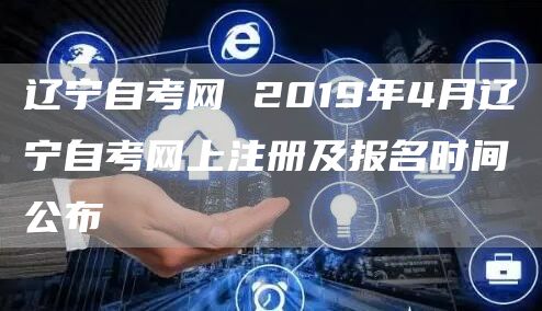 辽宁自考网 2019年4月辽宁自考网上注册及报名时间公布