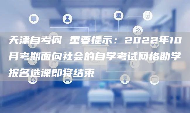 天津自考网 重要提示：2022年10月考期面向社会的自学考试网络助学报名选课即将结束(图1)