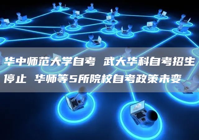 华中师范大学自考 武大华科自考招生停止 华师等5所院校自考政策未变
