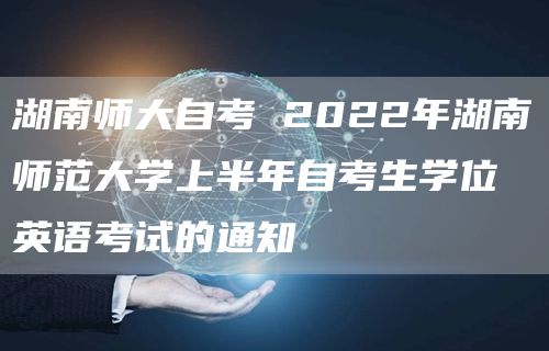 湖南师大自考 2022年湖南师范大学上半年自考生学位英语考试的通知(图1)