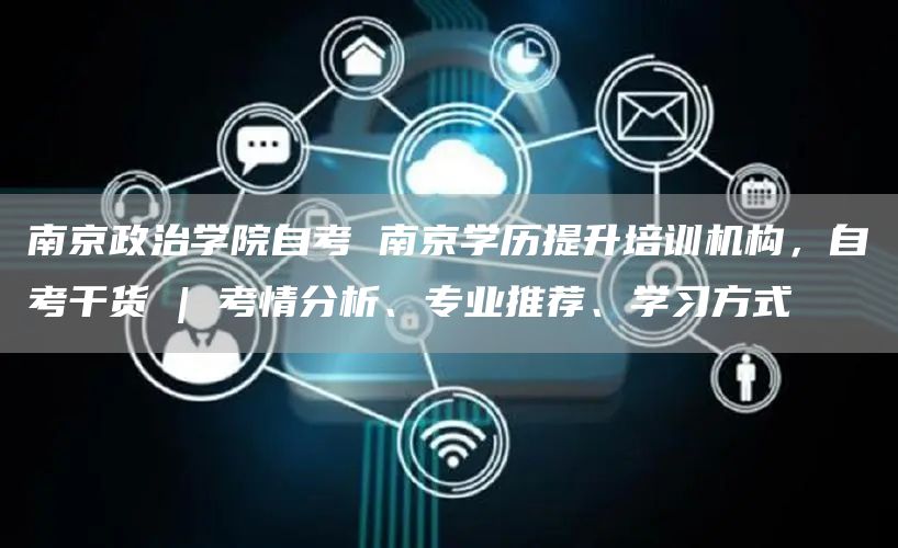 南京政治学院自考 南京学历提升培训机构，自考干货 | 考情分析、专业推荐、学习方