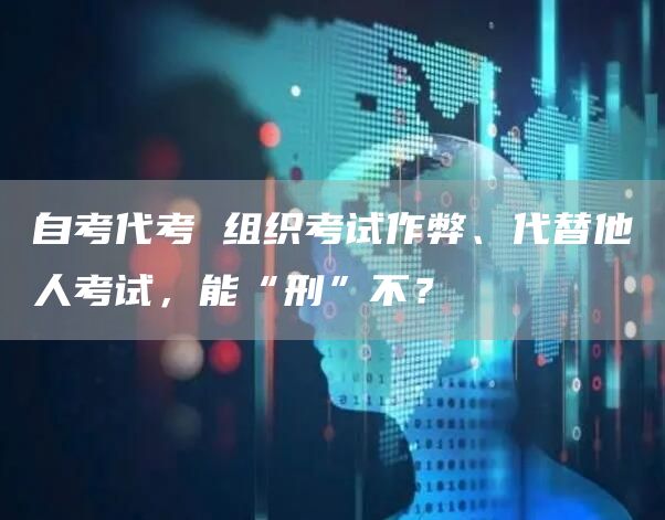自考代考 组织考试作弊、代替他人考试，能“刑”不？(图1)