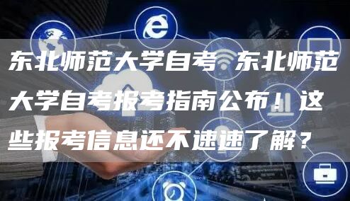 东北师范大学自考 东北师范大学自考报考指南公布！这些报考信息还不速速了解？(图1)