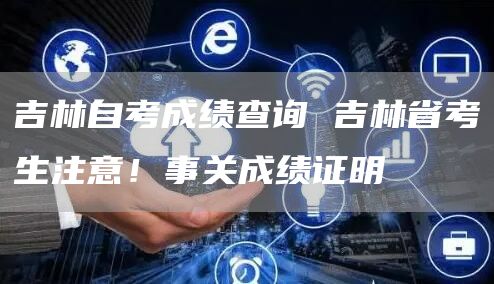 吉林自考成绩查询 吉林省考生注意！事关成绩证明(图1)