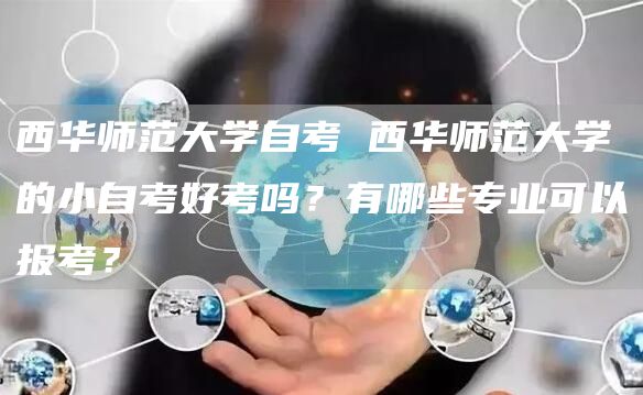 西华师范大学自考 西华师范大学的小自考好考吗？有哪些专业可以报考？(图1)