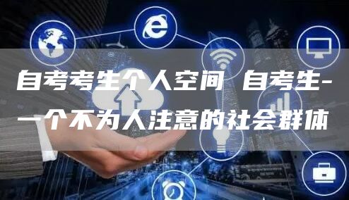 自考考生个人空间 自考生-一个不为人注意的社会群体