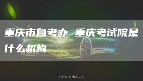 重庆市自考办 重庆考试院是什么机构(图1)