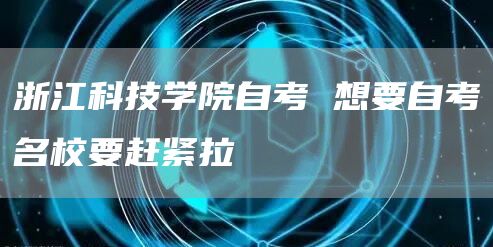 浙江科技学院自考 想要自考名校要赶紧拉