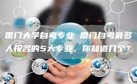 厦门大学自考专业 厦门自考最多人报名的5大专业，你知道几个？(图1)