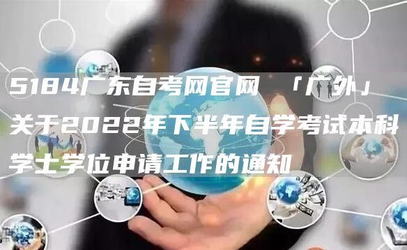 5184广东自考网官网 「广外」关于2022年下半年自学考试本科学士学位申请工作