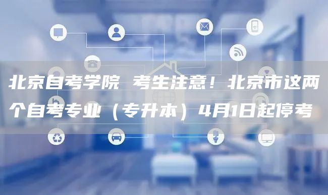 北京自考学院 考生注意！北京市这两个自考专业（专升本）4月1日起停考(图1)