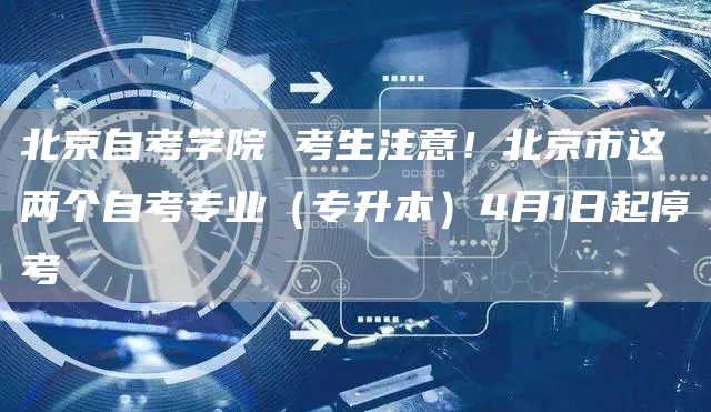 北京自考学院 考生注意！北京市这两个自考专业（专升本）4月1日起停考
