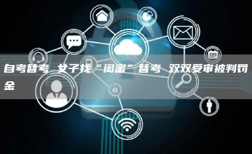 自考替考 女子找“闺蜜”替考 双双受审被判罚金(图1)