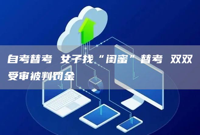 自考替考 女子找“闺蜜”替考 双双受审被判罚金