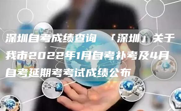 深圳自考成绩查询 「深圳」关于我市2022年1月自考补考及4月自考延期考考试成绩公布(图1)