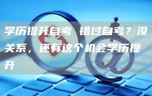 学历提升自考 错过自考？没关系，还有这个机会学历提升