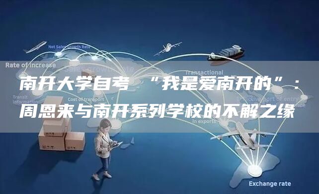 南开大学自考 “我是爱南开的”：周恩来与南开系列学校的不解之缘(图1)
