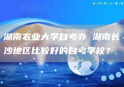 湖南农业大学自考办 湖南长沙地区比较好的自考学校？(图1)
