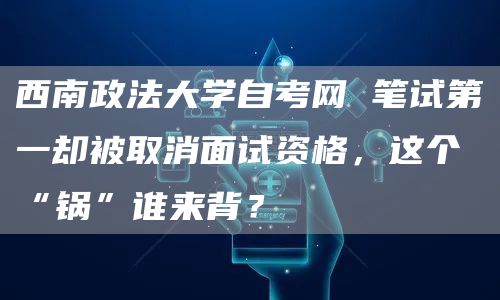 西南政法大学自考网 笔试第一却被取消面试资格，这个“锅”谁来背？(图1)
