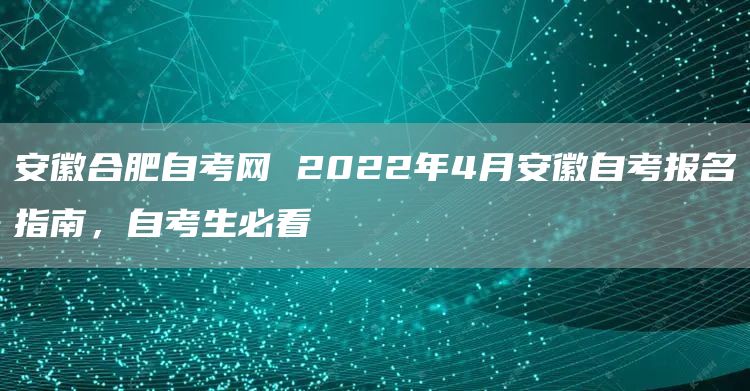 安徽合肥自考网 2022年4月安徽自考报名指南，自考生必看(图1)
