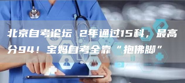 北京自考论坛 2年通过15科，最高分94！宝妈自考全靠“抱佛脚”