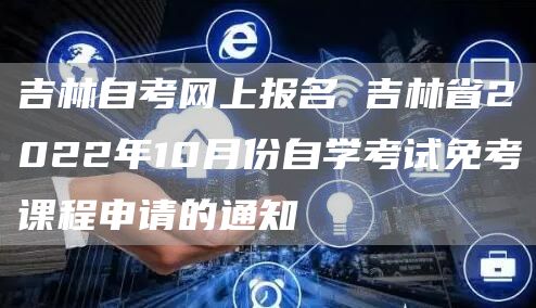 吉林自考网上报名 吉林省2022年10月份自学考试免考课程申请的通知