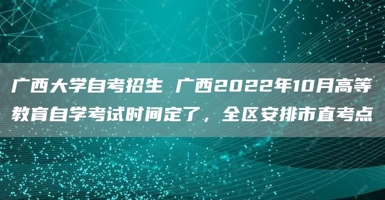广西大学自考招生 广西2022年10月高等教育自学考试时间定了，全区安排市直考点(图1)
