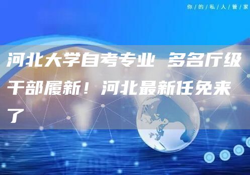河北大学自考专业 多名厅级干部履新！河北最新任免来了→(图1)