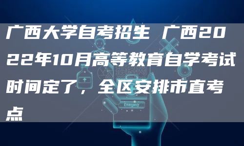 广西大学自考招生 广西2022年10月高等教育自学考试时间定了，全区安排市直考点