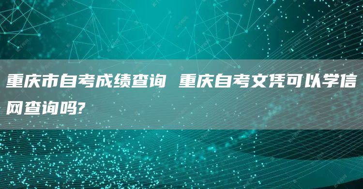 重庆市自考成绩查询 重庆自考文凭可以学信网查询吗?(图1)
