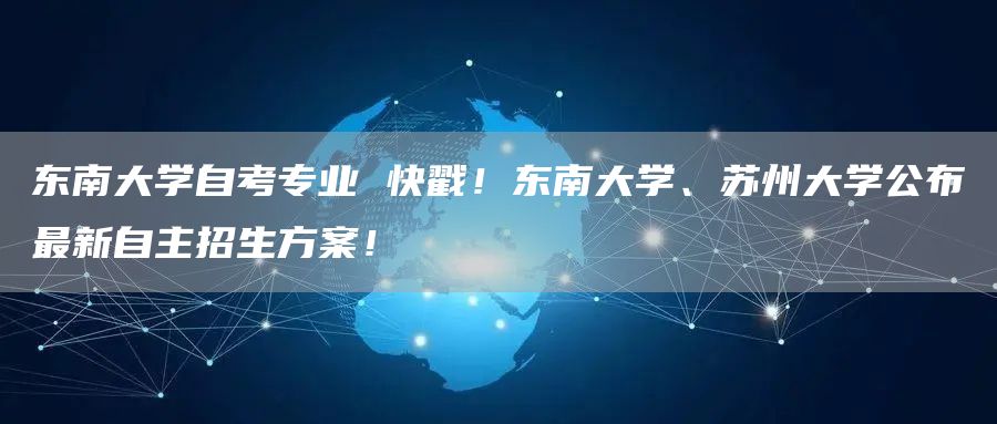 东南大学自考专业 快戳！东南大学、苏州大学公布最新自主招生方案！(图1)