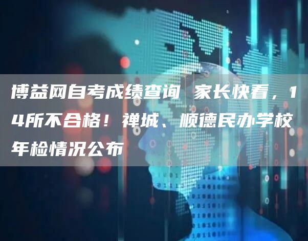 博益网自考成绩查询 家长快看，14所不合格！禅城、顺德民办学校年检情况公布