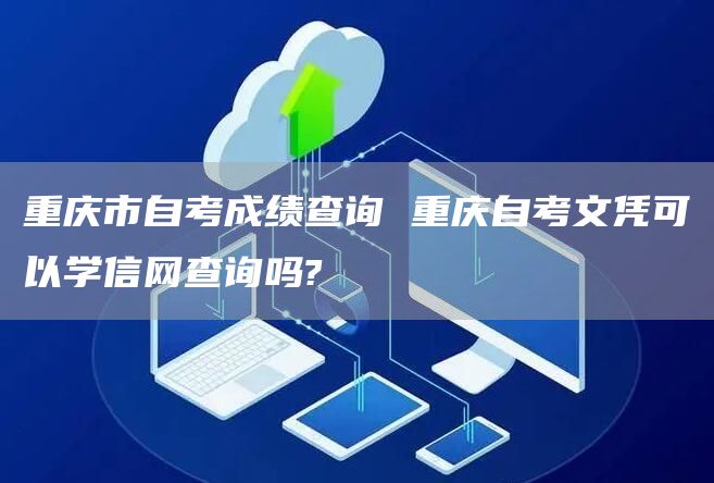 重庆市自考成绩查询 重庆自考文凭可以学信网查询吗?