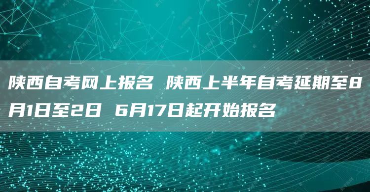 陕西自考网上报名 陕西上半年自考延期至8月1日至2日 6月17日起开始报名(图1)