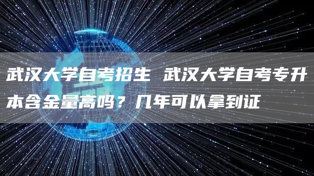 武汉大学自考招生 武汉大学自考专升本含金量高吗？几年可以拿到证