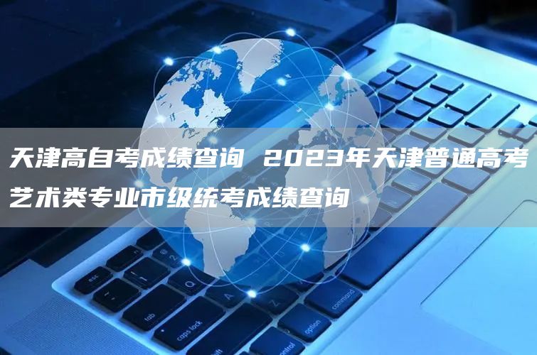 天津高自考成绩查询 2023年天津普通高考艺术类专业市级统考成绩查询(图1)