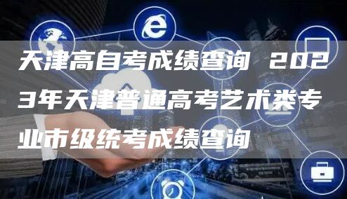 天津高自考成绩查询 2023年天津普通高考艺术类专业市级统考成绩查询
