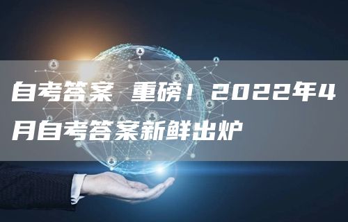 自考答案 重磅！2022年4月自考答案新鲜出炉