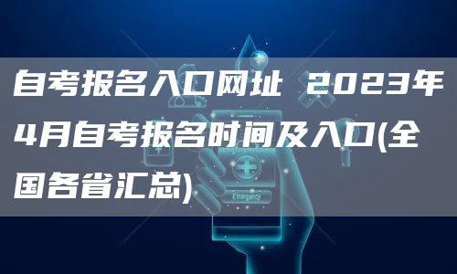 自考报名入口网址 2023年4月自考报名时间及入口(全国各省汇总)(图1)