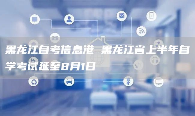 黑龙江自考信息港 黑龙江省上半年自学考试延至8月1日