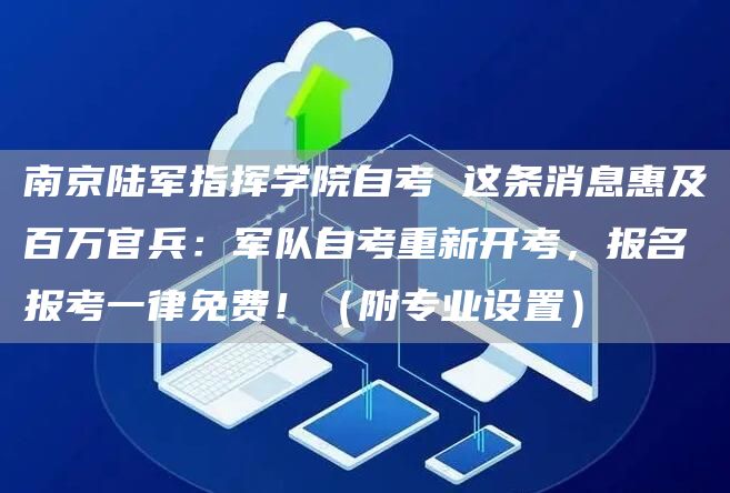 南京陆军指挥学院自考 这条消息惠及百万官兵：军队自考重新开考，报名报考一律免费！（附专业设置）(图1)