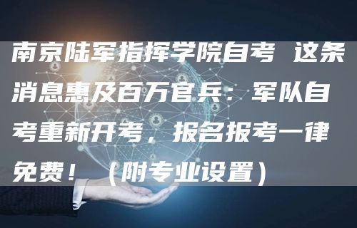 南京陆军指挥学院自考 这条消息惠及百万官兵：军队自考重新开考，报名报考一律免费！