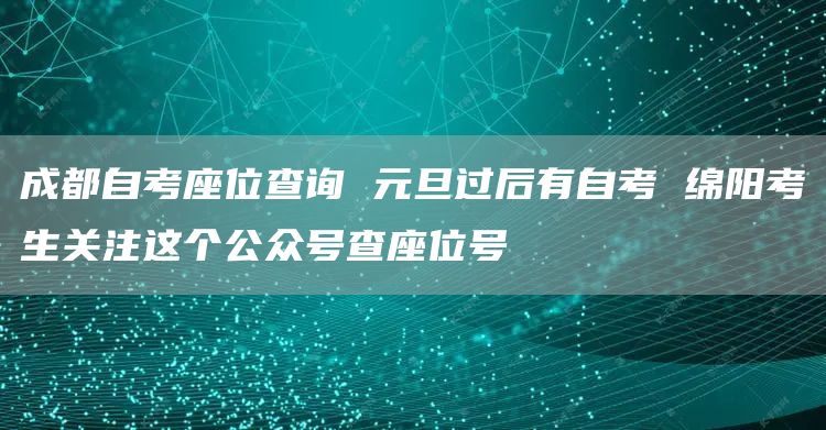 成都自考座位查询 元旦过后有自考 绵阳考生关注这个公众号查座位号
