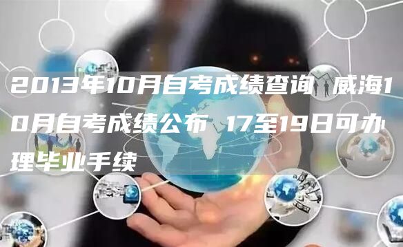 2013年10月自考成绩查询 威海10月自考成绩公布 17至19日可办理毕业手续