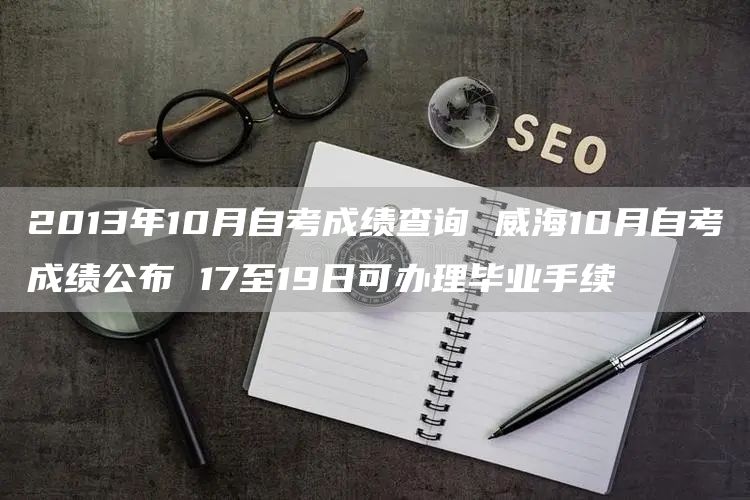 2013年10月自考成绩查询 威海10月自考成绩公布 17至19日可办理毕业手续(图1)