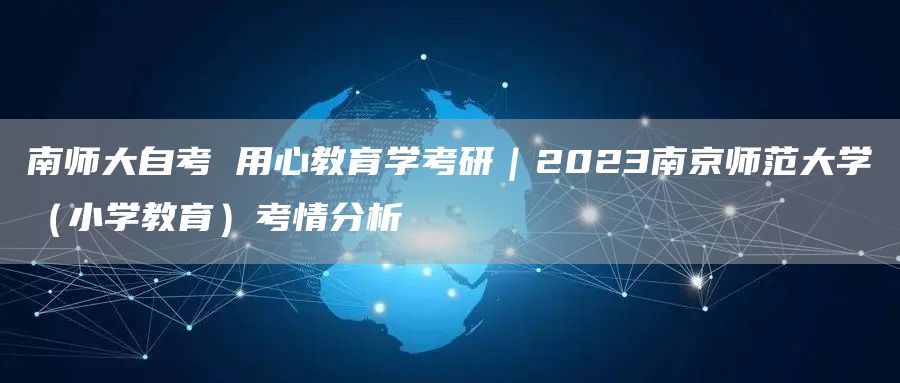 南师大自考 用心教育学考研｜2023南京师范大学（小学教育）考情分析